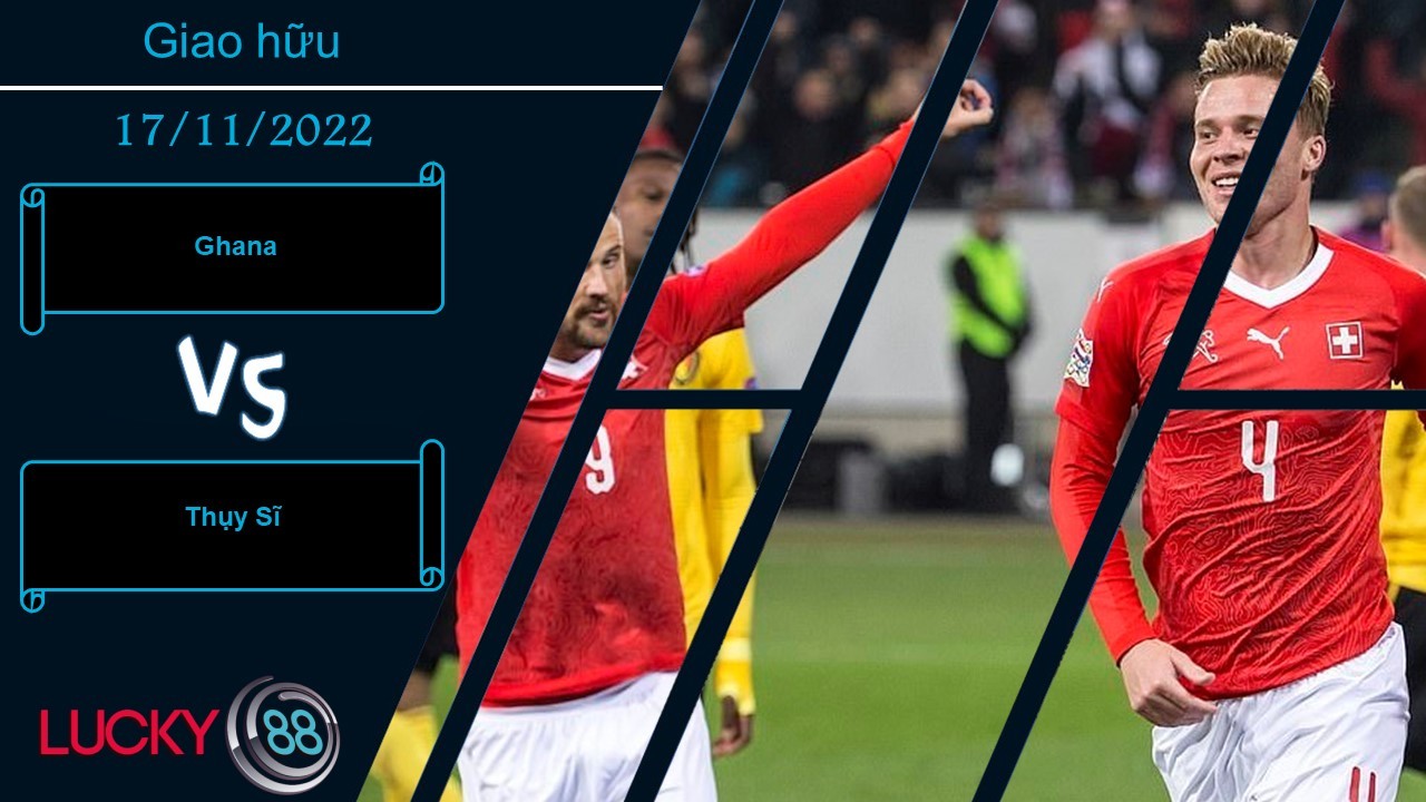 LUCKY88 Ghana vs Thụy Sĩ,  Nhận định bóng đá 17/11/2022, Tận dụng triệt để