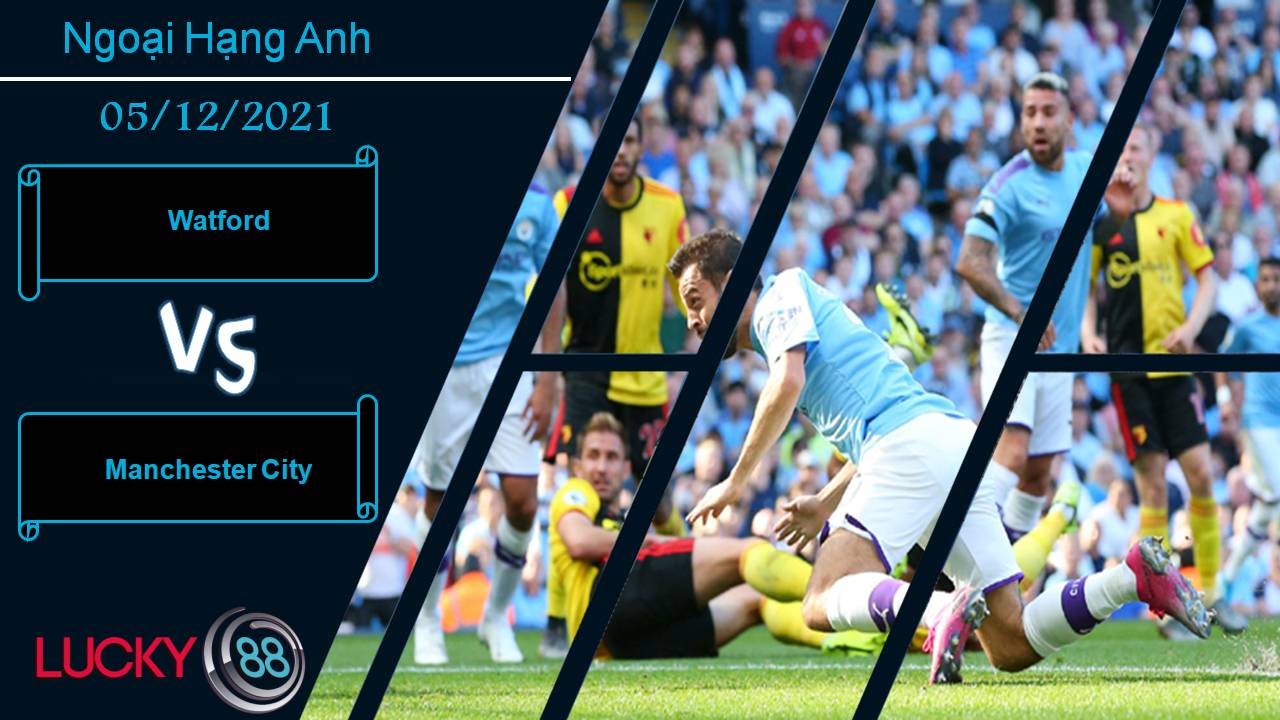 LUCKY88 Watford vs Manchester City, Nhận định bóng đá 05/12/2021, Khó có bất ngờ