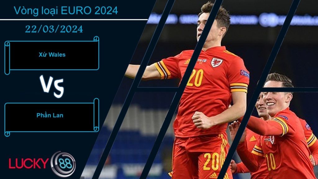 LUCKY88 Xứ Wales vs Phần Lan,  Nhận định bóng đá 22/03/2024,  Tin tưởng chủ nhà