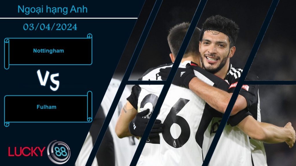 LUCKY88 Nottingham vs Fulham,  Nhận định bóng đá 03/04/2024, Tình thế nguy hiểm